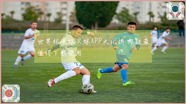 世界杯滚球买球APP大比拼 哪款最值得下载使用
