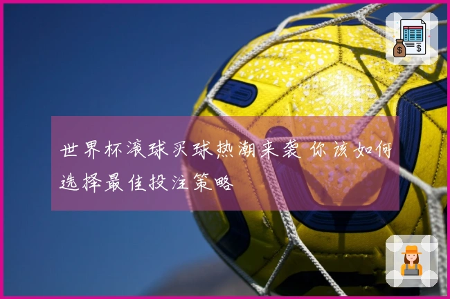 世界杯滚球买球热潮来袭 你该如何选择最佳投注策略