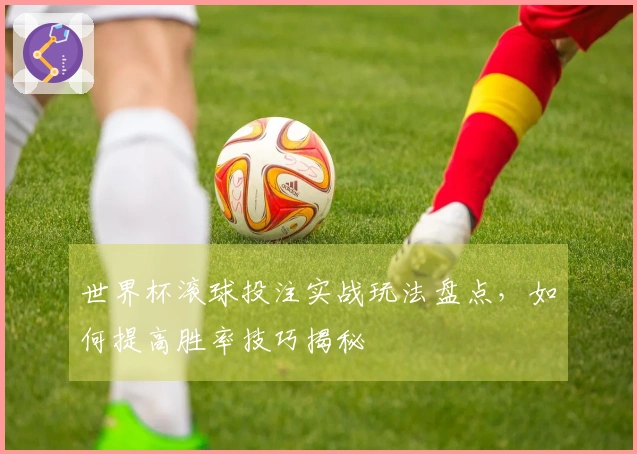 世界杯滚球投注实战玩法盘点，如何提高胜率技巧揭秘
