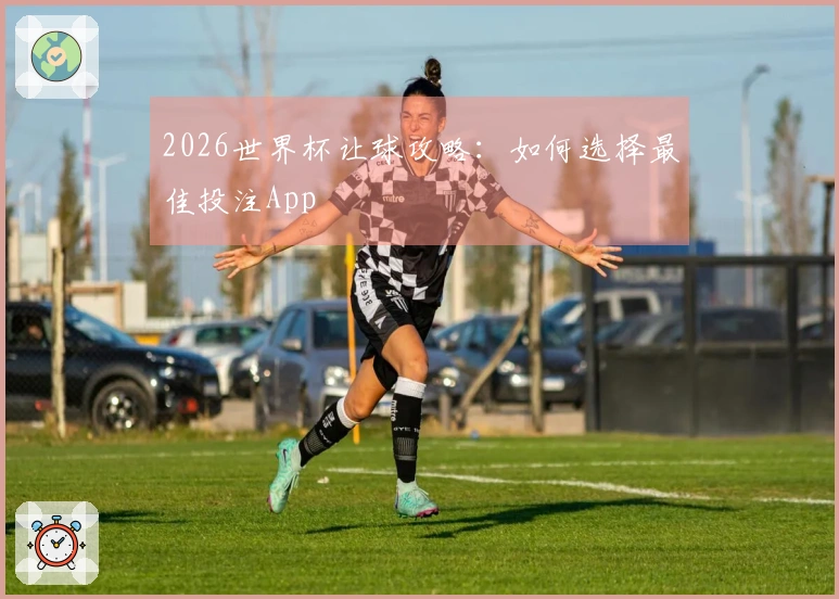 2026世界杯让球攻略：如何选择最佳投注App